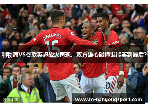 利物浦VS曼联英超战火再现，双方雄心碰撞谁能笑到最后？