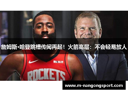 詹姆斯·哈登跳槽传闻再起！火箭高层：不会轻易放人