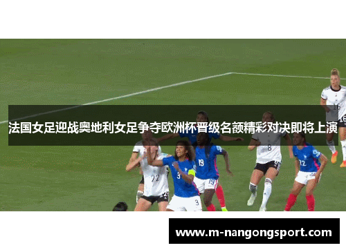 法国女足迎战奥地利女足争夺欧洲杯晋级名额精彩对决即将上演