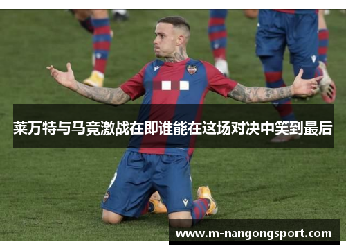 莱万特与马竞激战在即谁能在这场对决中笑到最后