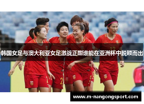 韩国女足与澳大利亚女足激战正酣谁能在亚洲杯中脱颖而出